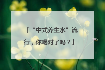 “中式养生水”流行，你喝对了吗？